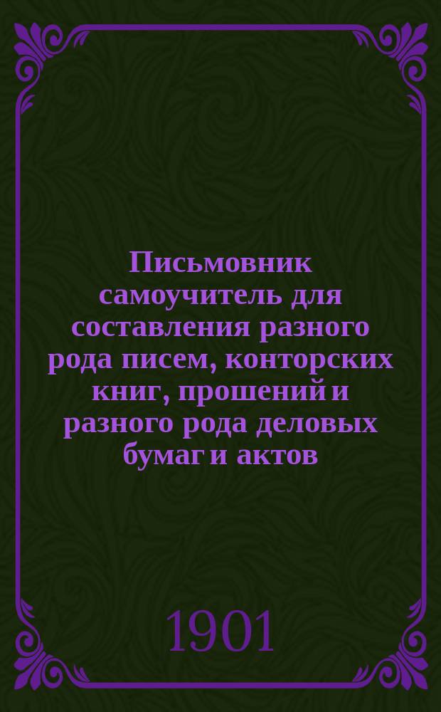 Письмовник самоучитель для составления разного рода писем, конторских книг, прошений и разного рода деловых бумаг и актов