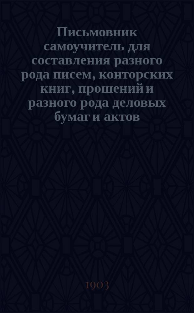 Письмовник самоучитель для составления разного рода писем, конторских книг, прошений и разного рода деловых бумаг и актов