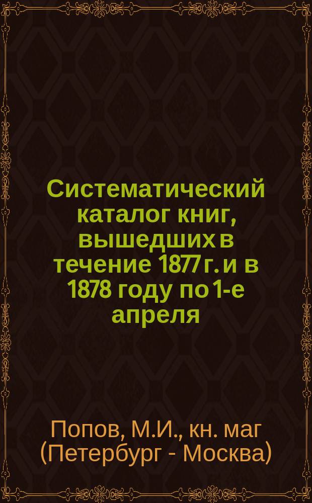 Систематический каталог книг, вышедших в течение 1877 г. и в 1878 году по 1-е апреля