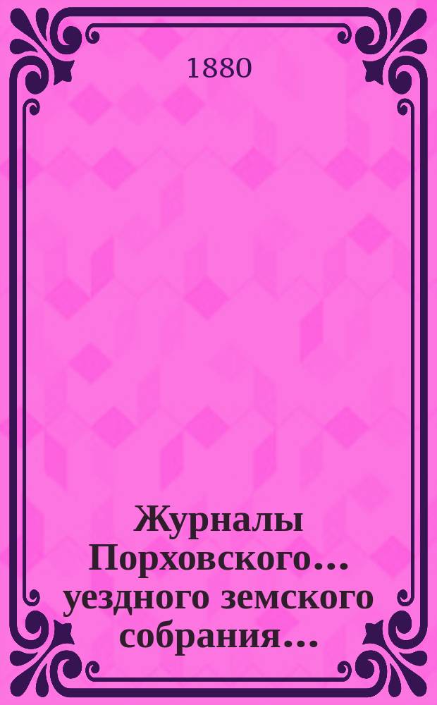 Журналы Порховского... уездного земского собрания.. : С прил. очередного... сессии 1879 г.