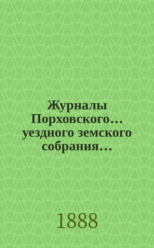 Журналы Порховского... уездного земского собрания.. : С прил. очередного... сессии 1887 г.