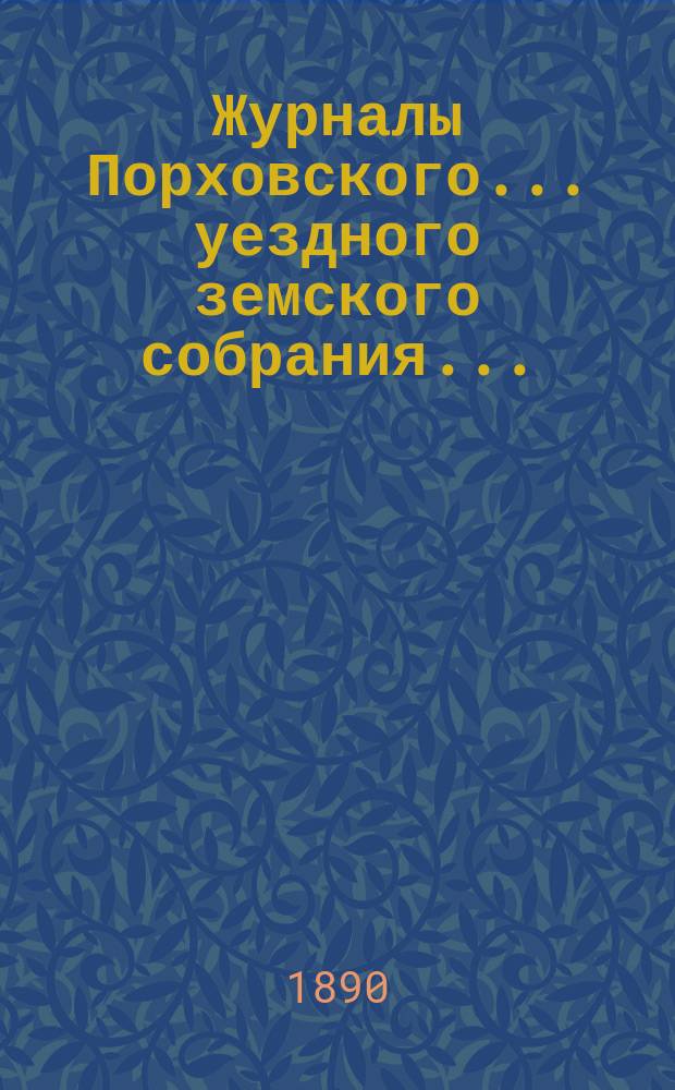 Журналы Порховского... уездного земского собрания.. : С прил. очередного... сессии 1889 г.