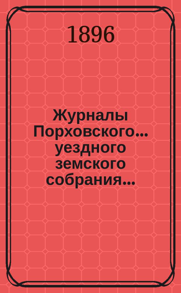Журналы Порховского... уездного земского собрания.. : С прил. очередного... сессия 1895 г.