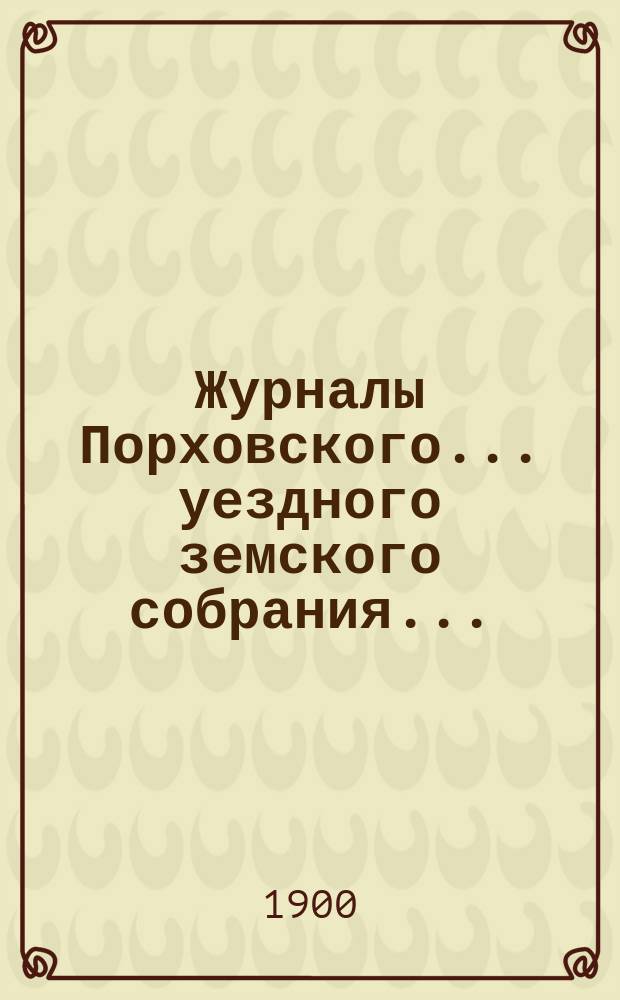 Журналы Порховского... уездного земского собрания.. : С прил. очередного... сессии 1899 г.