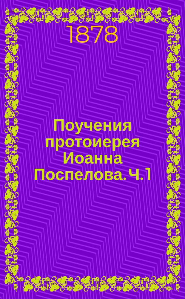 Поучения протоиерея Иоанна Поспелова. Ч. 1 : Поучения на праздники господни, на дни воскресные и на дни великого поста