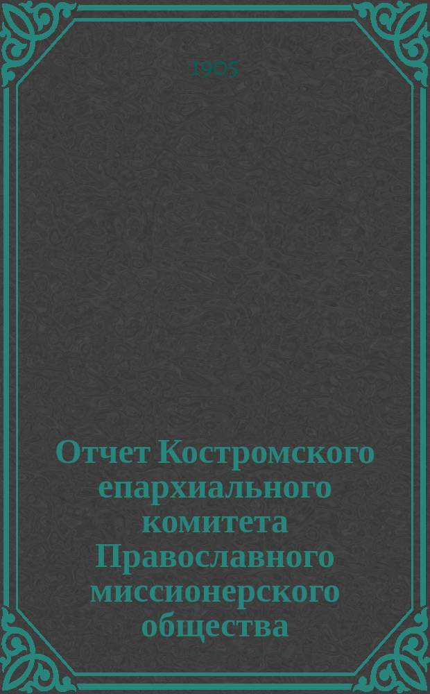 Отчет Костромского епархиального комитета Православного миссионерского общества... ... за 1904 год