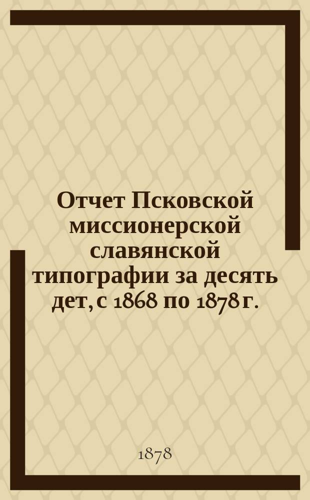 Отчет Псковской миссионерской славянской типографии за десять дет, с 1868 по 1878 г.
