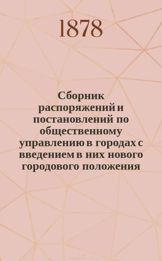 Сборник распоряжений и постановлений по общественному управлению в городах с введением в них нового городового положения : Т. 1. Т. 1