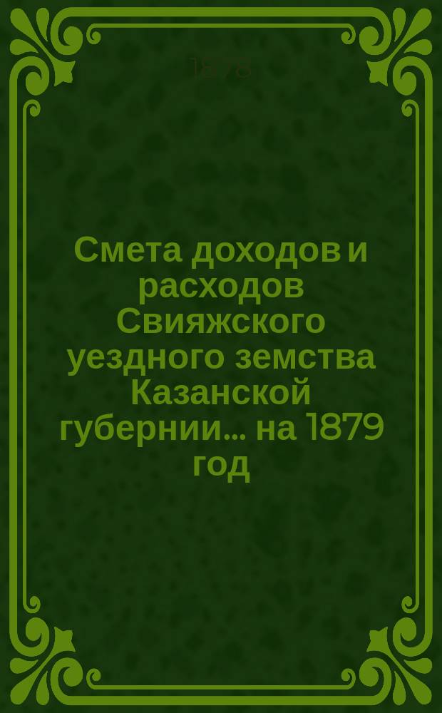 Смета доходов [и расходов] Свияжского уездного земства Казанской губернии ... на 1879 год