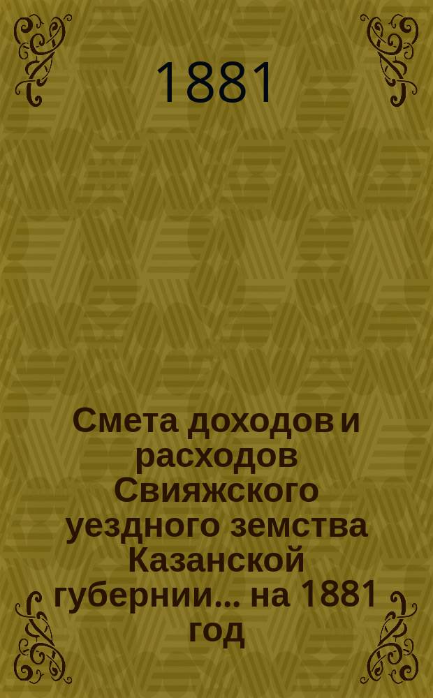Смета доходов [и расходов] Свияжского уездного земства Казанской губернии ... на 1881 год