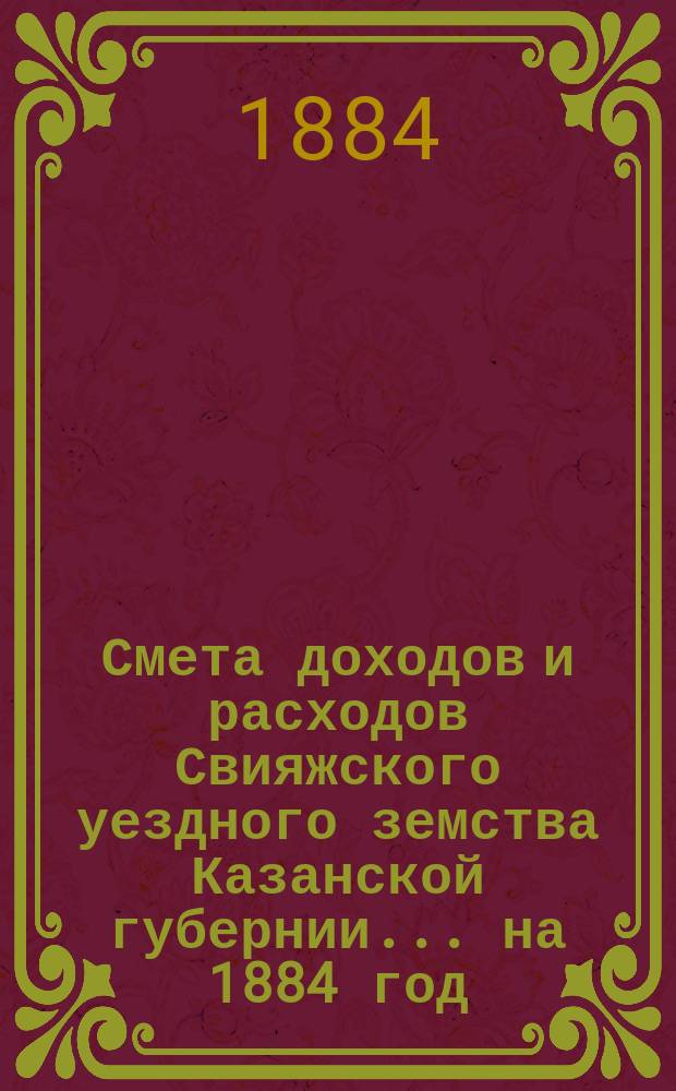 Смета доходов [и расходов] Свияжского уездного земства Казанской губернии ... на 1884 год