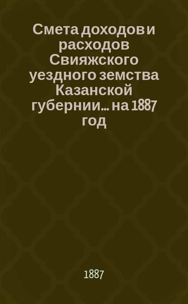 Смета доходов [и расходов] Свияжского уездного земства Казанской губернии ... на 1887 год
