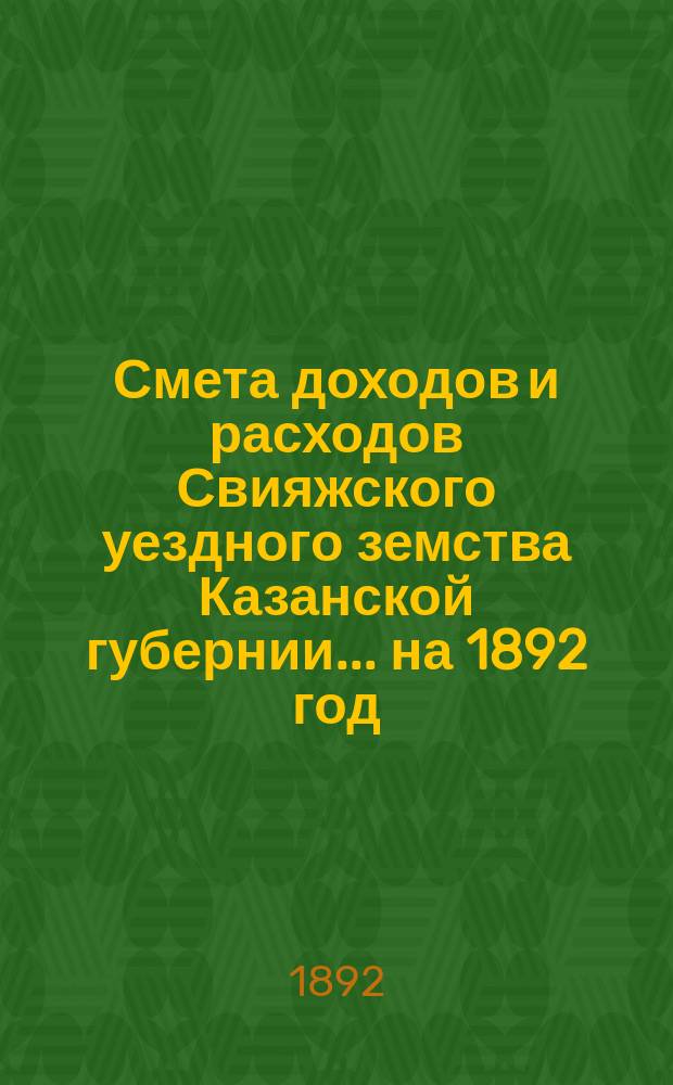 Смета доходов [и расходов] Свияжского уездного земства Казанской губернии ... на 1892 год
