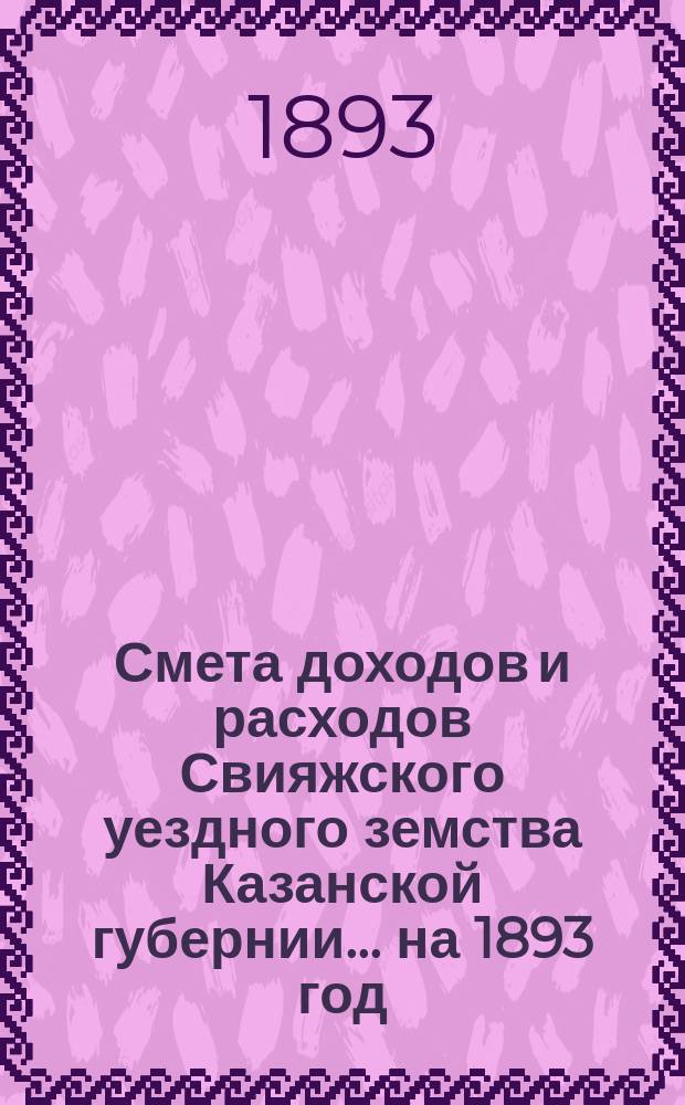Смета доходов [и расходов] Свияжского уездного земства Казанской губернии ... на 1893 год