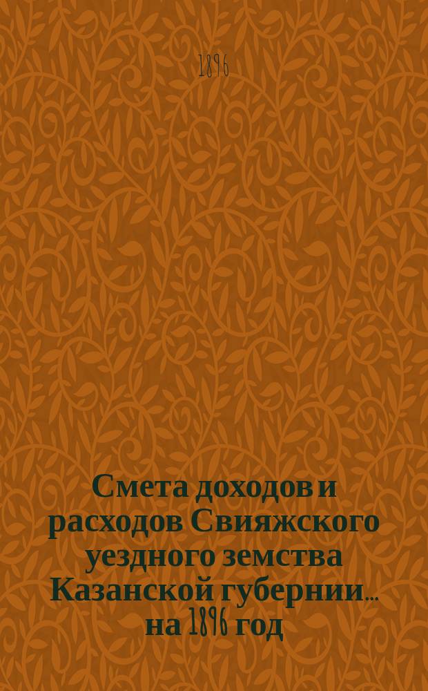 Смета доходов [и расходов] Свияжского уездного земства Казанской губернии ... на 1896 год