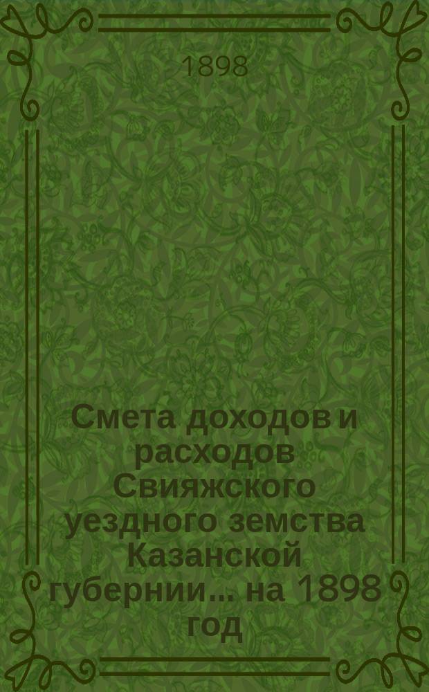 Смета доходов [и расходов] Свияжского уездного земства Казанской губернии ... на 1898 год