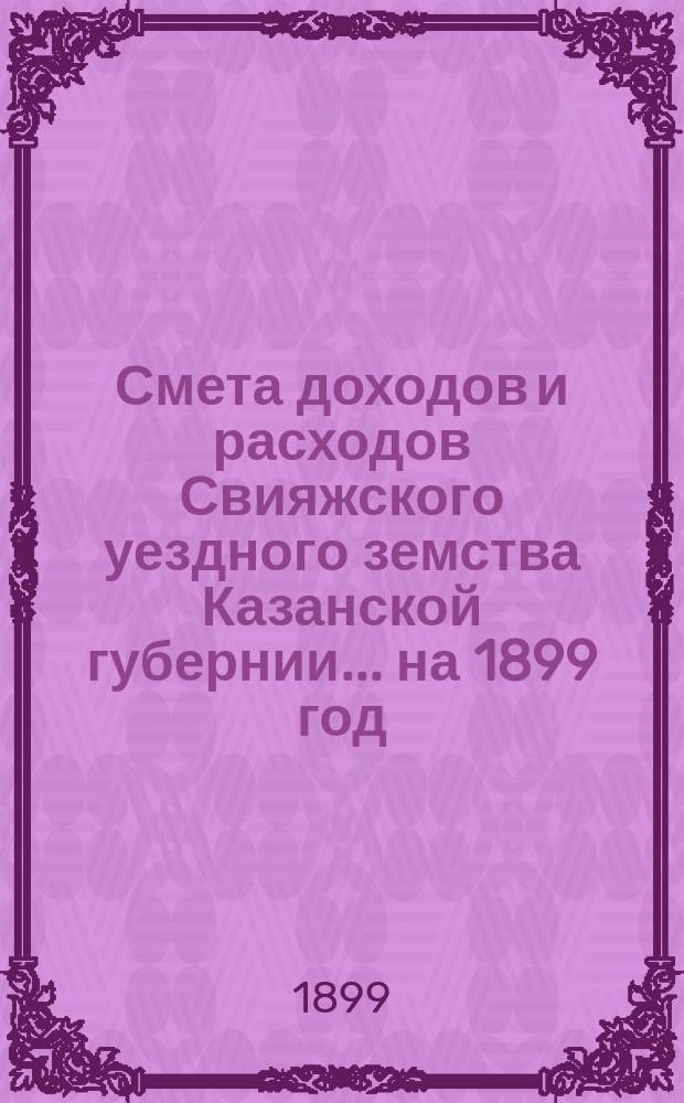 Смета доходов [и расходов] Свияжского уездного земства Казанской губернии ... на 1899 год