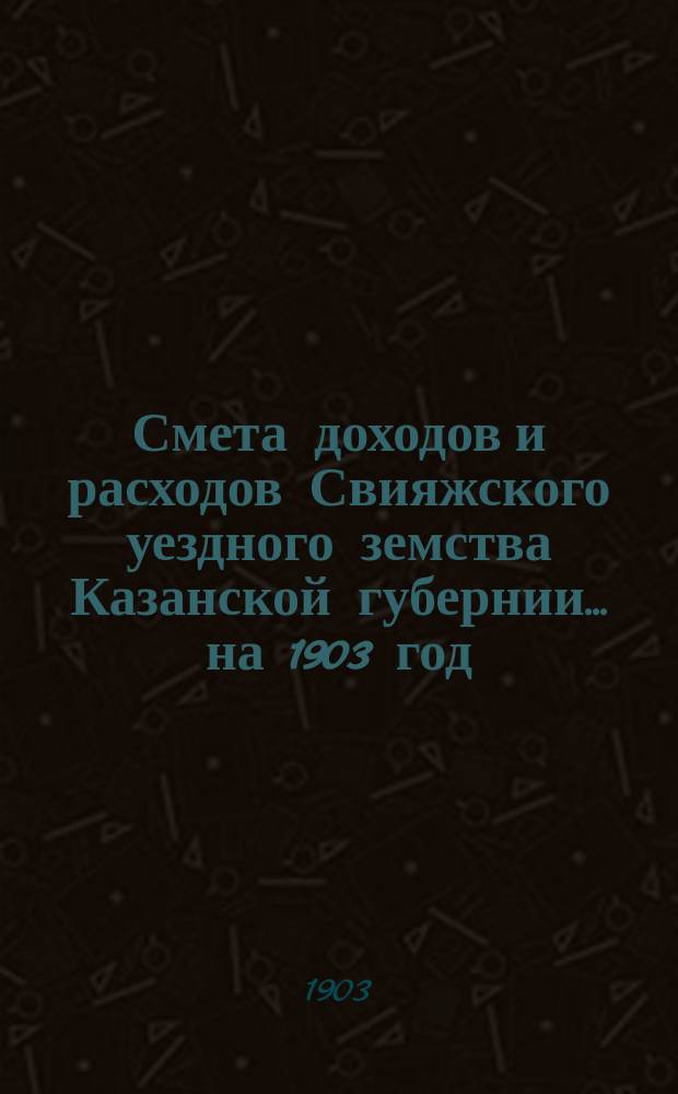 Смета доходов [и расходов] Свияжского уездного земства Казанской губернии ... на 1903 год