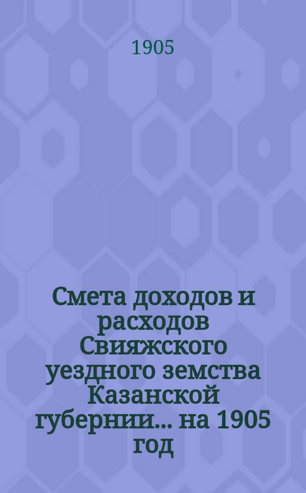 Смета доходов [и расходов] Свияжского уездного земства Казанской губернии ... на 1905 год