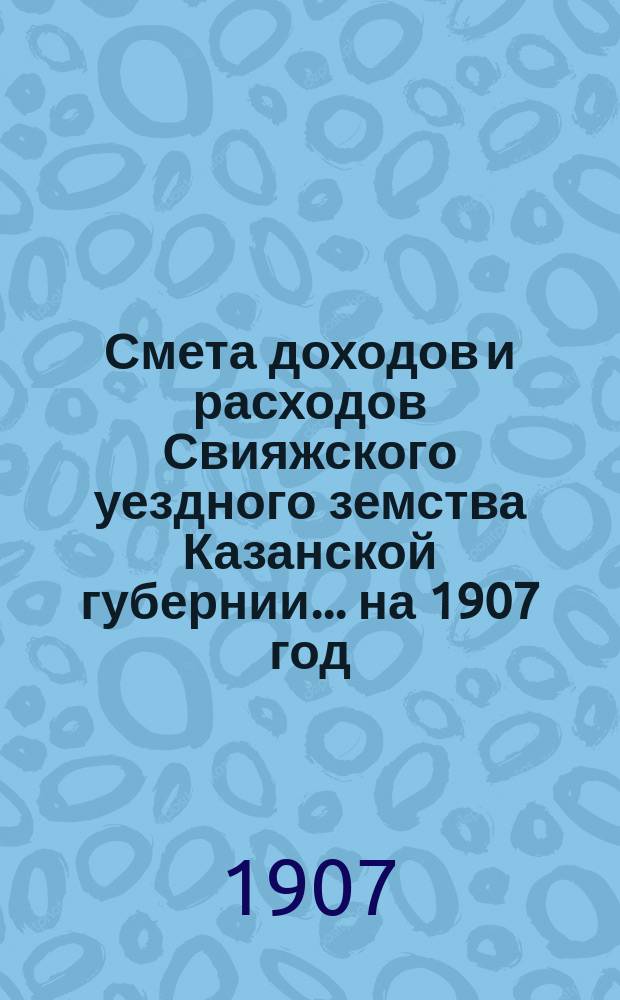 Смета доходов [и расходов] Свияжского уездного земства Казанской губернии ... на 1907 год