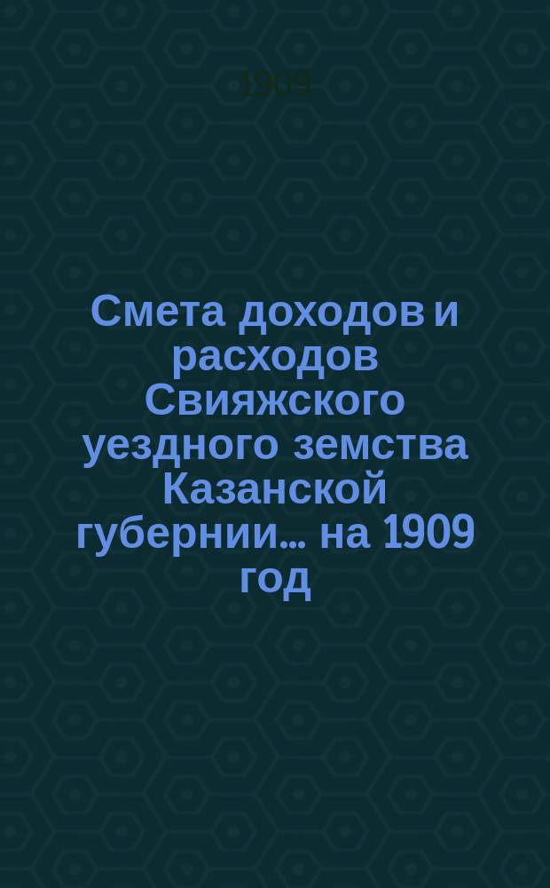 Смета доходов [и расходов] Свияжского уездного земства Казанской губернии ... на 1909 год