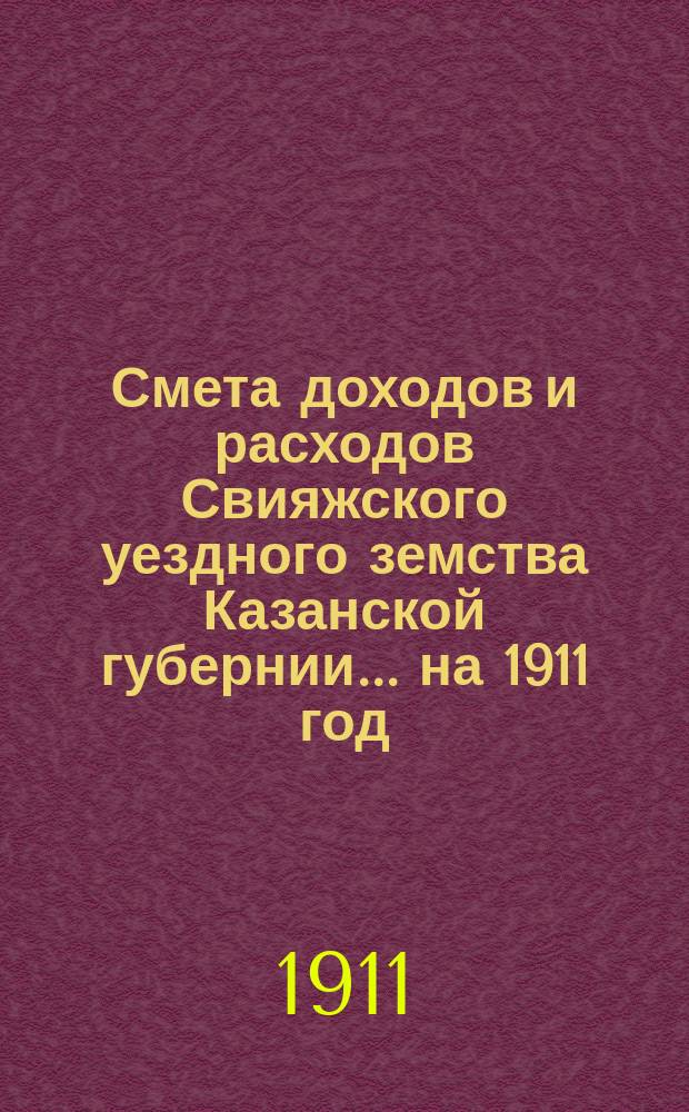 Смета доходов [и расходов] Свияжского уездного земства Казанской губернии ... на 1911 год