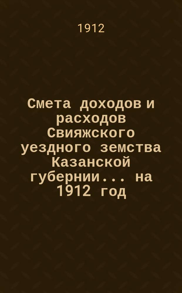 Смета доходов [и расходов] Свияжского уездного земства Казанской губернии ... на 1912 год