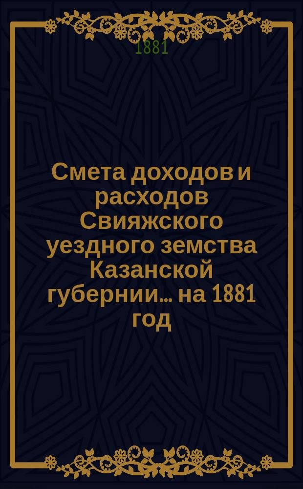 Смета доходов [и расходов] Свияжского уездного земства Казанской губернии ... на 1881 год