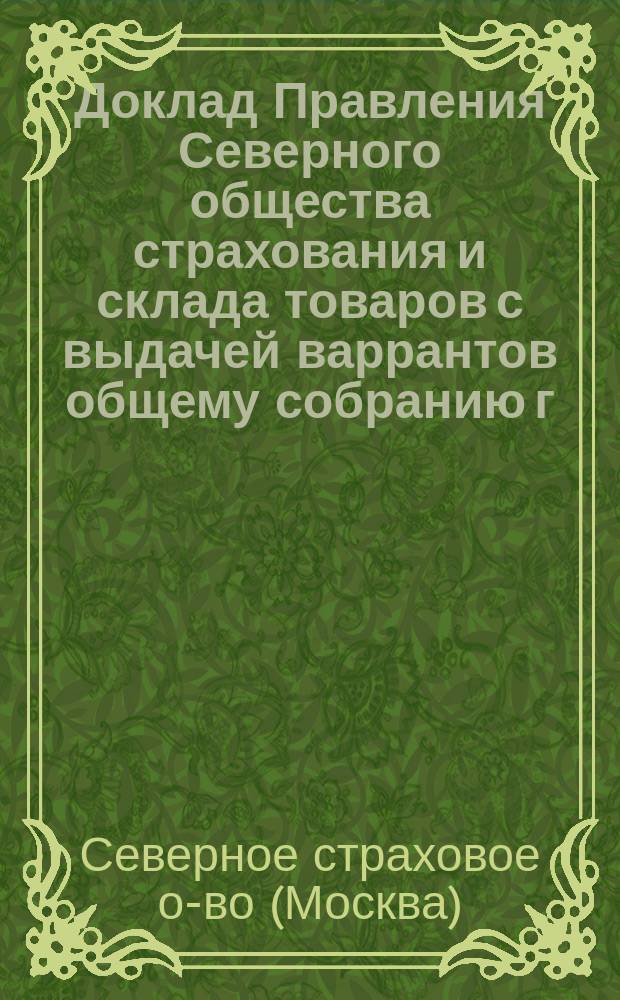 Доклад Правления Северного общества страхования и склада товаров с выдачей варрантов общему собранию г.г. акционеров ...