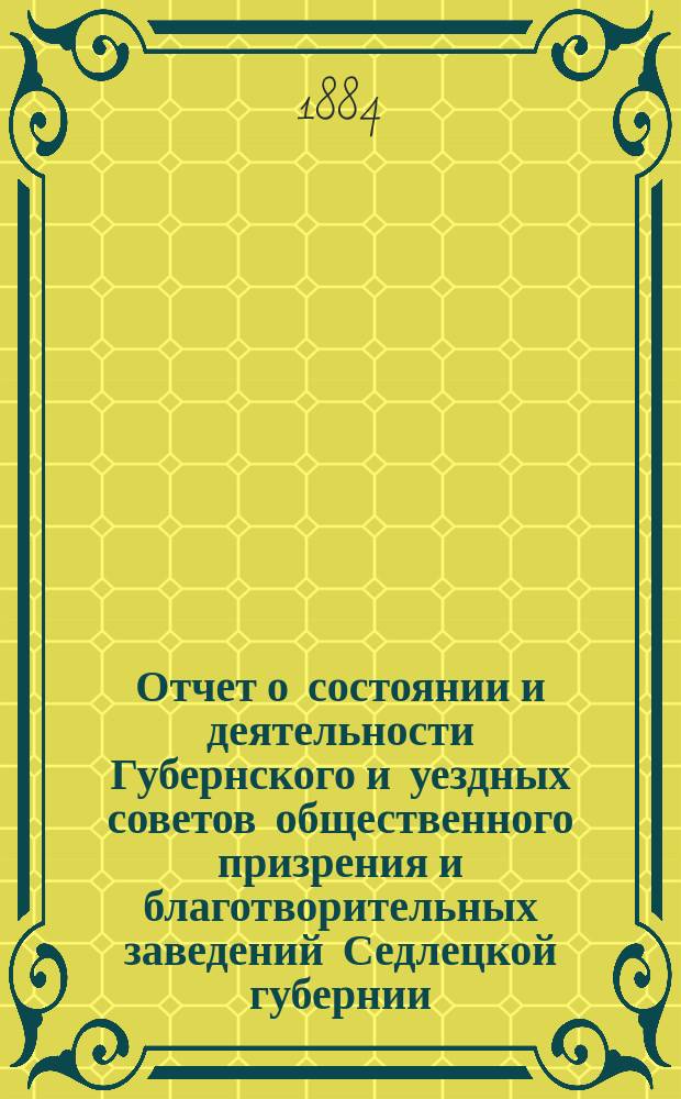 Отчет о состоянии и деятельности Губернского и уездных советов общественного призрения и благотворительных заведений Седлецкой губернии ... за 1882 год