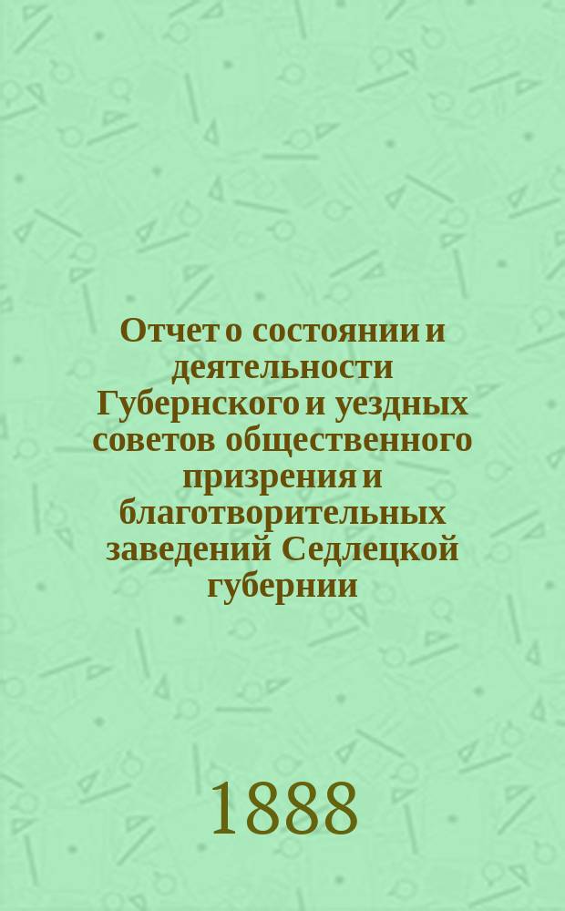 Отчет о состоянии и деятельности Губернского и уездных советов общественного призрения и благотворительных заведений Седлецкой губернии ... за 1886 год