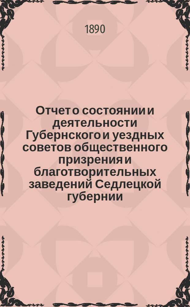 Отчет о состоянии и деятельности Губернского и уездных советов общественного призрения и благотворительных заведений Седлецкой губернии ... за 1889 год