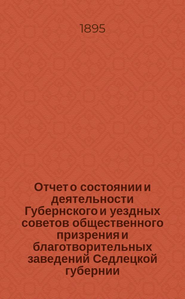 Отчет о состоянии и деятельности Губернского и уездных советов общественного призрения и благотворительных заведений Седлецкой губернии ... за 1893 год