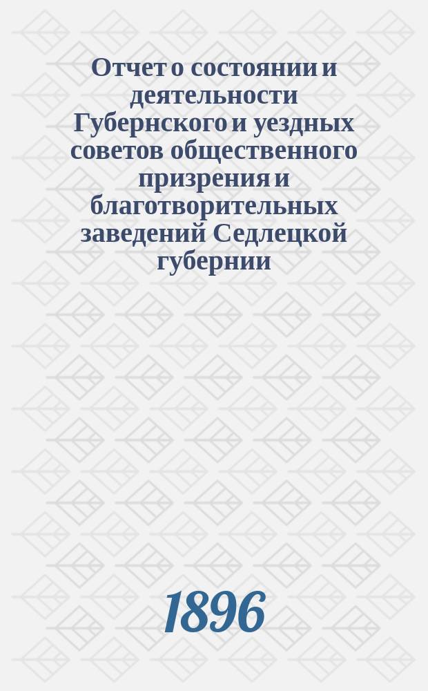 Отчет о состоянии и деятельности Губернского и уездных советов общественного призрения и благотворительных заведений Седлецкой губернии ... за 1895 год