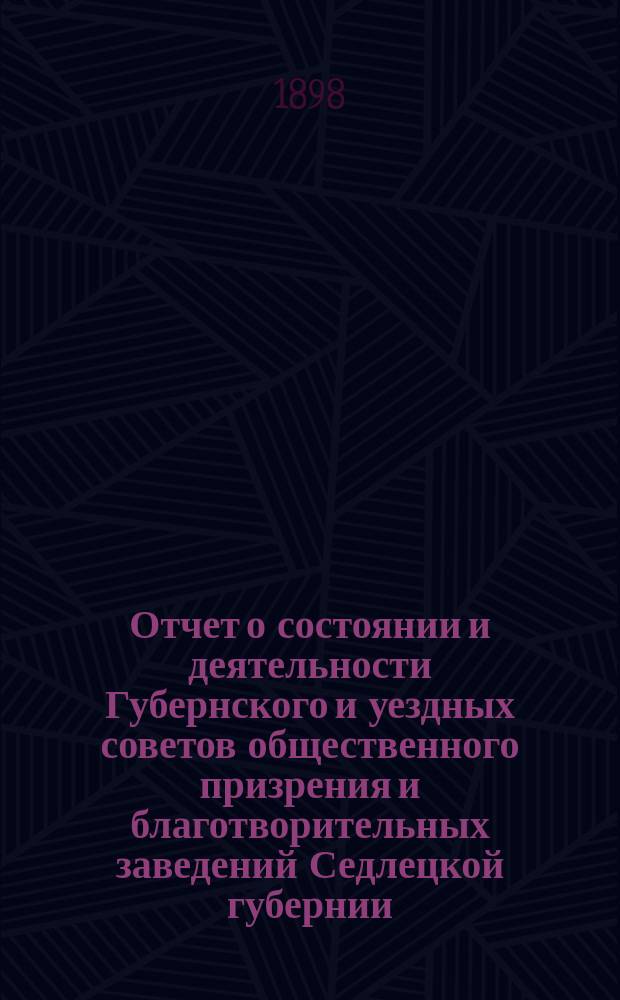 Отчет о состоянии и деятельности Губернского и уездных советов общественного призрения и благотворительных заведений Седлецкой губернии ... за 1896 год