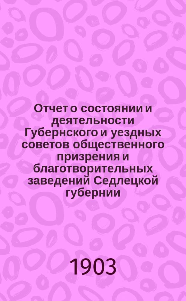 Отчет о состоянии и деятельности Губернского и уездных советов общественного призрения и благотворительных заведений Седлецкой губернии ... за 1902 год