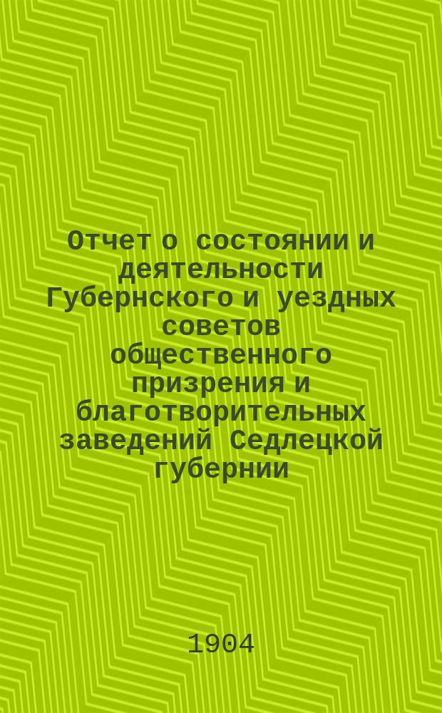 Отчет о состоянии и деятельности Губернского и уездных советов общественного призрения и благотворительных заведений Седлецкой губернии ... за 1903 год