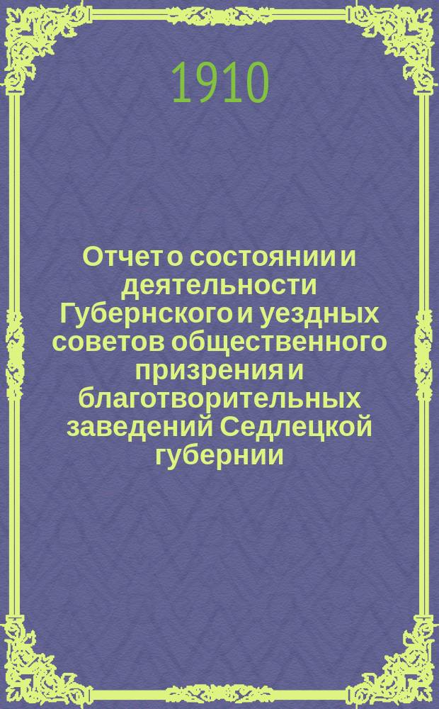 Отчет о состоянии и деятельности Губернского и уездных советов общественного призрения и благотворительных заведений Седлецкой губернии ... за 1907 год