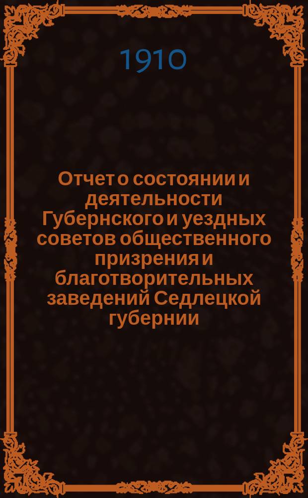 Отчет о состоянии и деятельности Губернского и уездных советов общественного призрения и благотворительных заведений Седлецкой губернии ... за 1908 год
