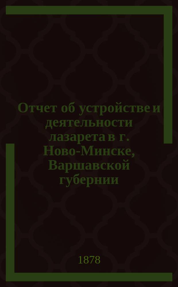 Отчет об устройстве и деятельности лазарета в г. Ново-Минске, Варшавской губернии, содержавшегося на средства Варшавского местного управления Общества Красного креста ... ... с 7 декабря 1877 г. по 1 марта 1878 года