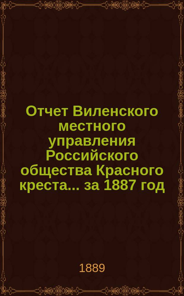 Отчет Виленского местного управления Российского общества Красного креста ... за 1887 год