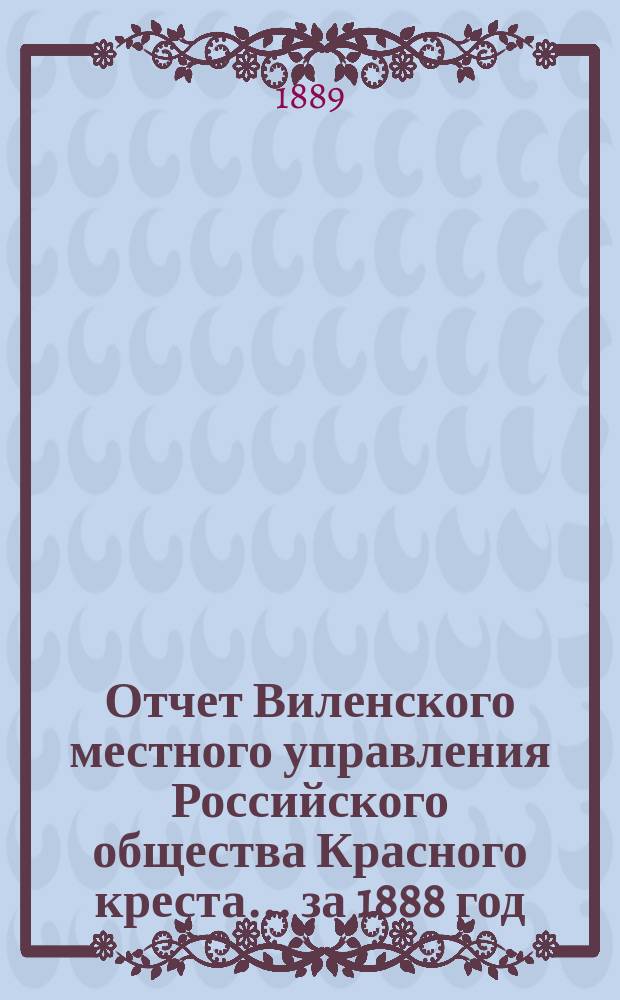 Отчет Виленского местного управления Российского общества Красного креста ... за 1888 год