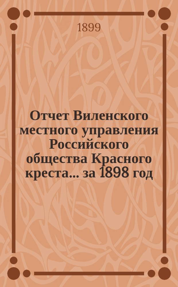 Отчет Виленского местного управления Российского общества Красного креста ... за 1898 год
