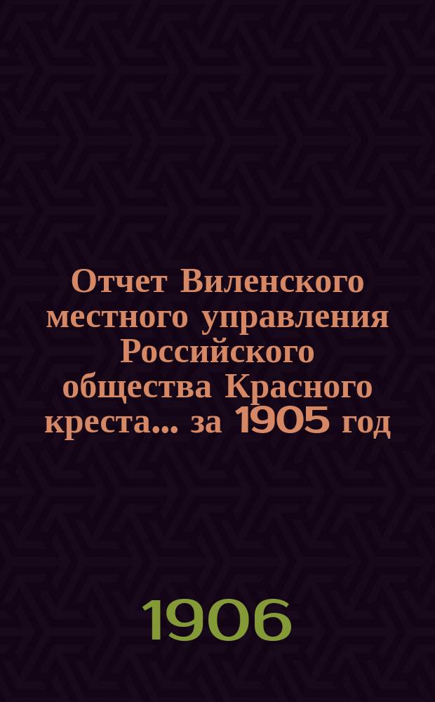 Отчет Виленского местного управления Российского общества Красного креста ... за 1905 год