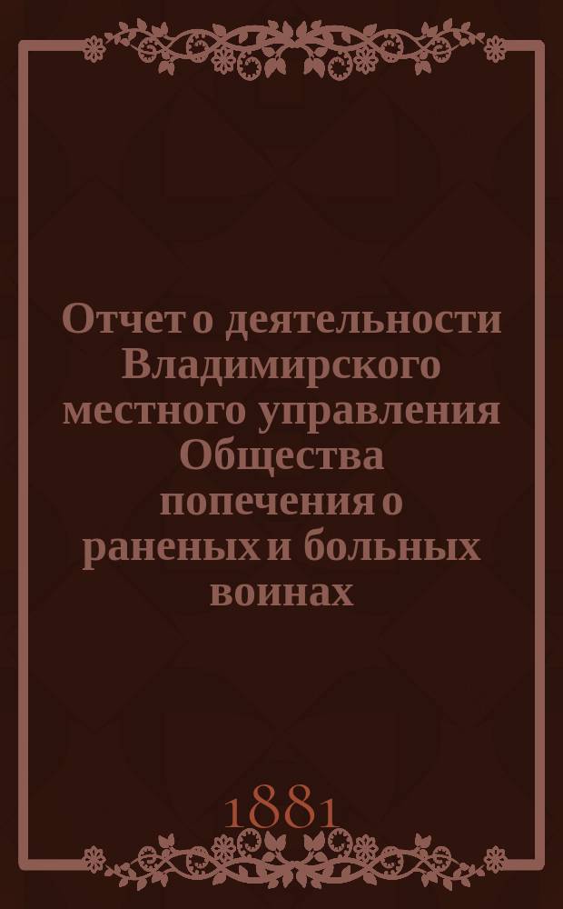 Отчет о деятельности Владимирского местного управления Общества попечения о раненых и больных воинах... ... за 1880 год