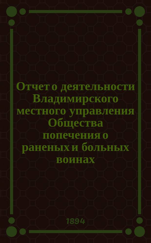 Отчет о деятельности Владимирского местного управления Общества попечения о раненых и больных воинах... ... за 1893 год