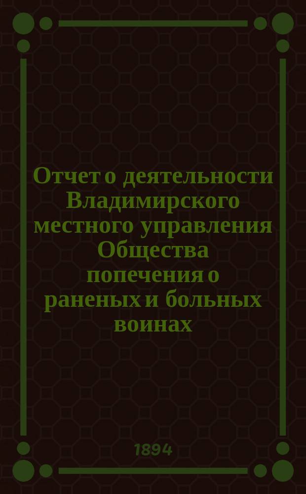 Отчет о деятельности Владимирского местного управления Общества попечения о раненых и больных воинах... ... за 1893 год