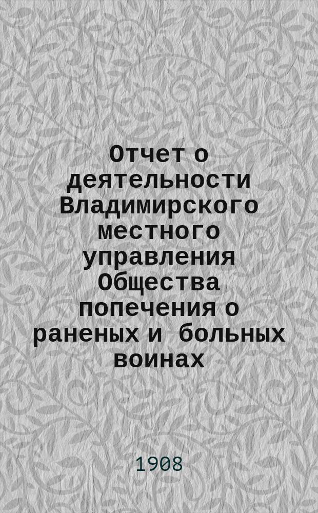 Отчет о деятельности Владимирского местного управления Общества попечения о раненых и больных воинах... ... за 1907 год