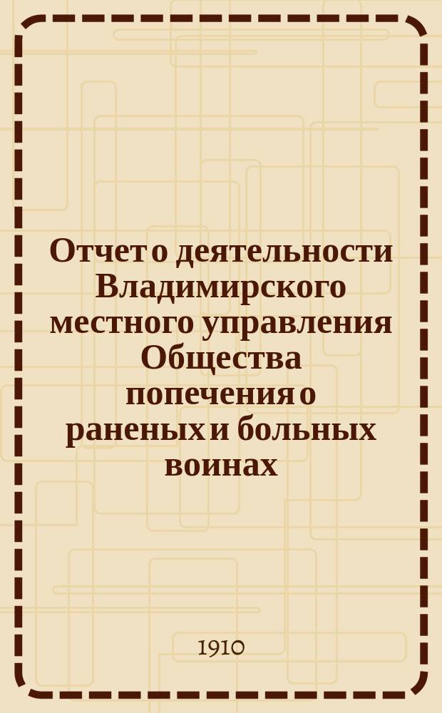 Отчет о деятельности Владимирского местного управления Общества попечения о раненых и больных воинах... ... за 1909 год