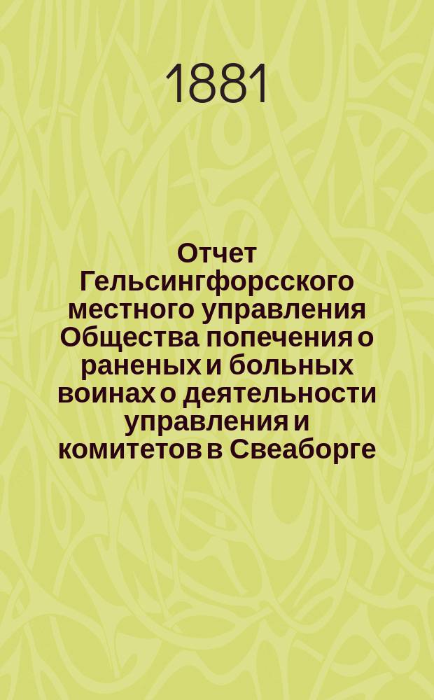 Отчет Гельсингфорсского местного управления Общества попечения о раненых и больных воинах о деятельности управления и комитетов в Свеаборге, Гельсингфорсе и Выборге... ... за 1880 год